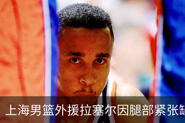 上海男篮外援拉塞尔因腿部紧张缺战北控
